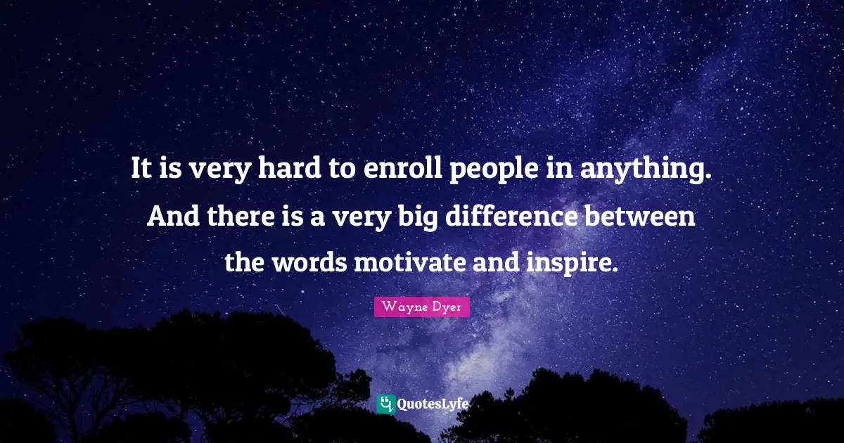 It is very hard to enroll people in anything. And there is a very big difference between the words motivate and inspire.