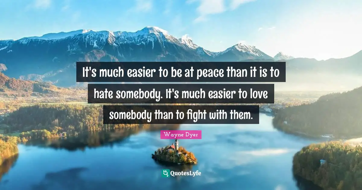 It's much easier to be at peace than it is to hate somebody. It's much easier to love somebody than to fight with them.