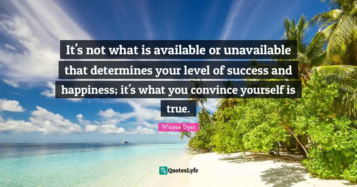 It's not what is available or unavailable that determines your level of success and happiness; it's what you convince yourself is true.