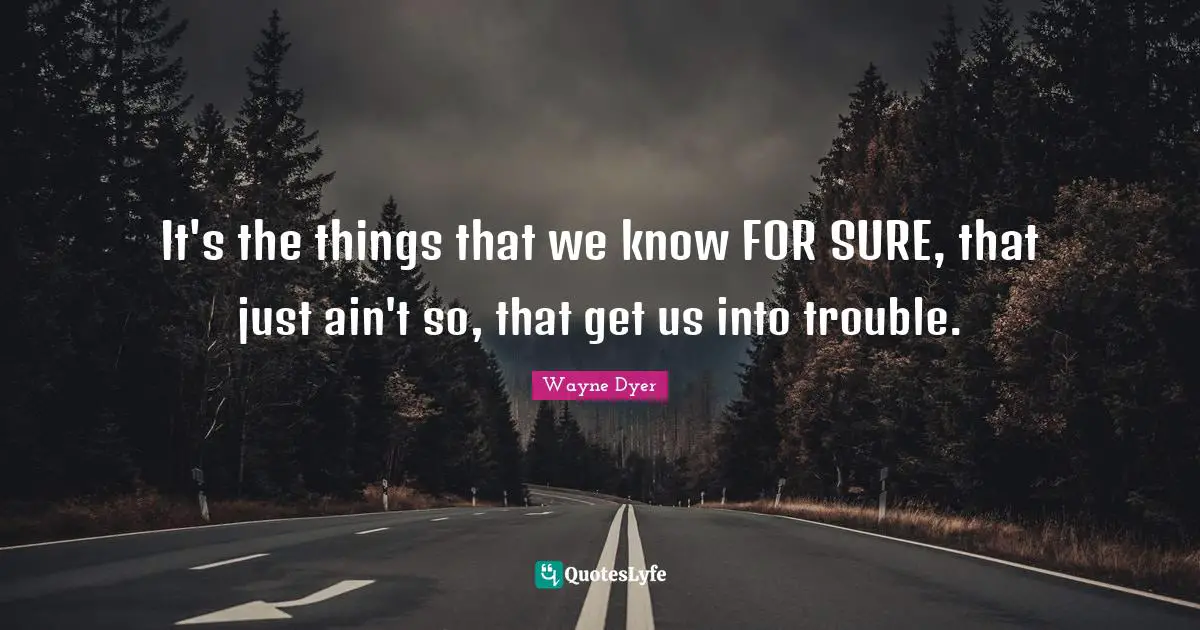 It's the things that we know FOR SURE, that just ain't so, that get us into trouble.