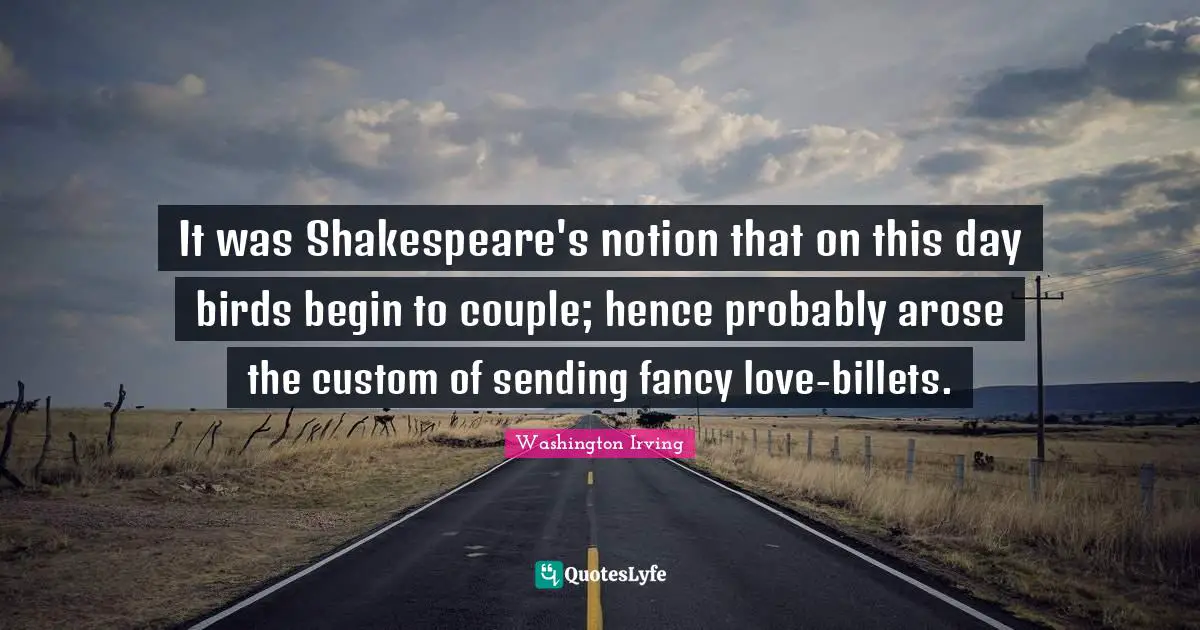 It was Shakespeare's notion that on this day birds begin to couple; hence probably arose the custom of sending fancy love-billets.