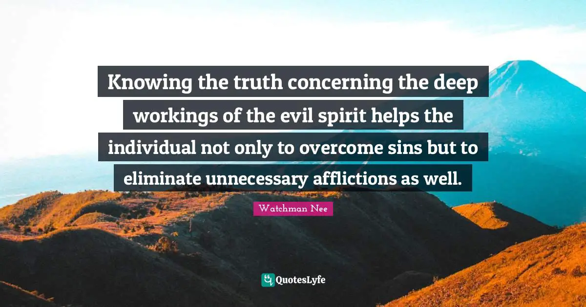 Knowing the truth concerning the deep workings of the evil spirit helps the individual not only to overcome sins but to eliminate unnecessary afflictions as well.