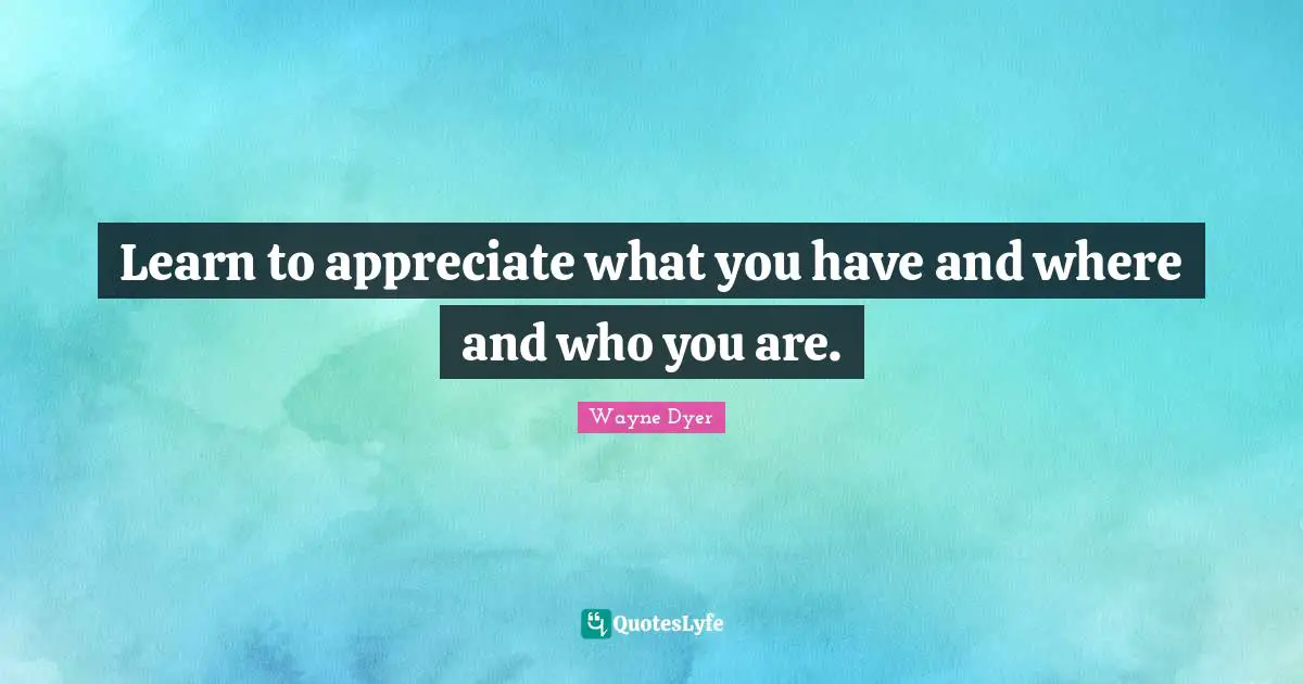 Deficiency Quotes: "Learn to appreciate what you have and where and who you are."
