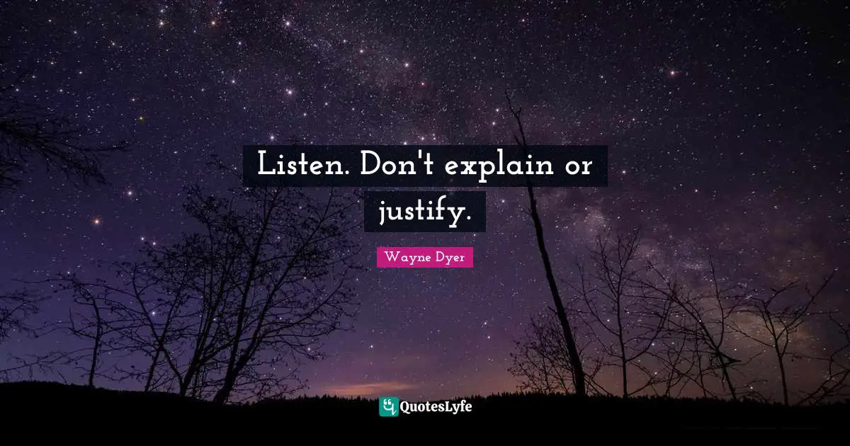 Listen. Don't explain or justify.