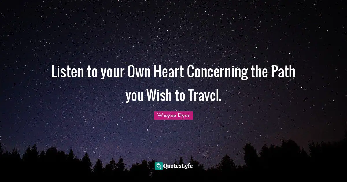 Listen to your Own Heart Concerning the Path you Wish to Travel.