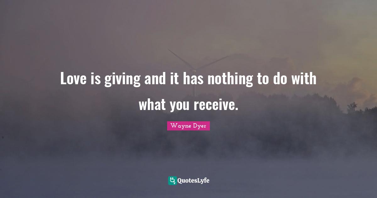 Love is giving and it has nothing to do with what you receive.
