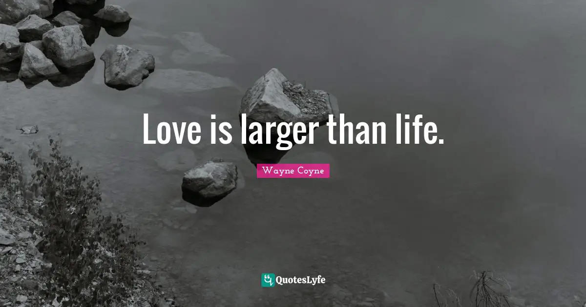 Love is larger than life.