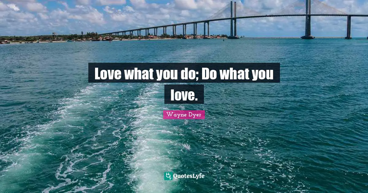 Love what you do; Do what you love.