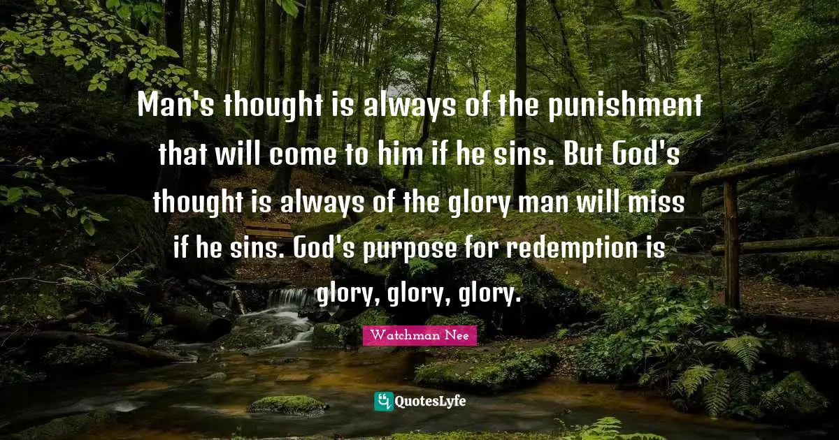 Glory Quotes: "Man's thought is always of the punishment that will come to him if he sins. But God's thought is always of the glory man will miss if he sins. God's purpose for redemption is glory, glory, glory."