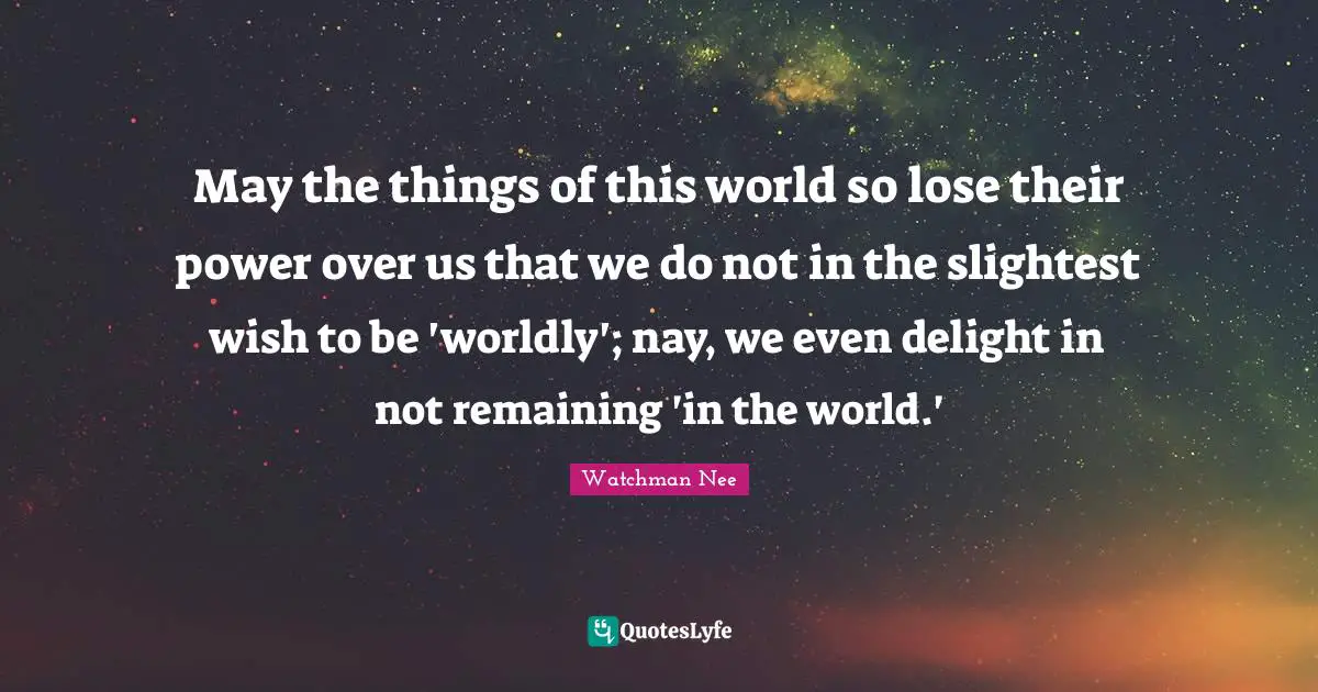 Worldly Quotes: "May the things of this world so lose their power over us that we do not in the slightest wish to be 'worldly'; nay, we even delight in not remaining 'in the world.'"