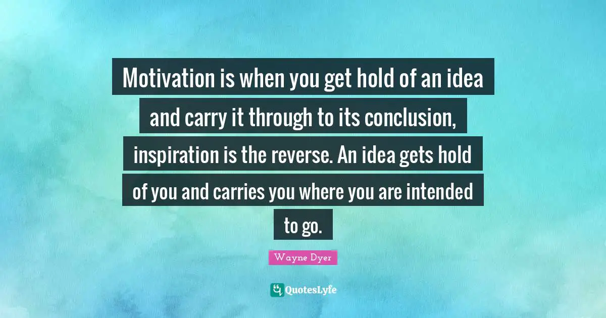Motivation is when you get hold of an idea and carry it through to its conclusion, inspiration is the reverse. An idea gets hold of you and carries you where you are intended to go.