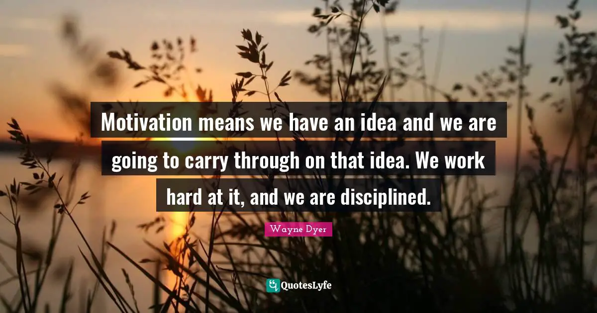 Motivation means we have an idea and we are going to carry through on that idea. We work hard at it, and we are disciplined.
