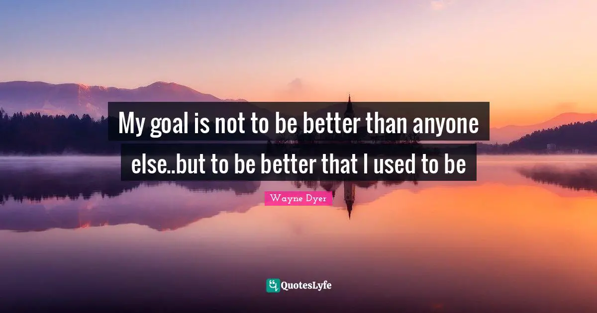 My goal is not to be better than anyone else..but to be better that I used to be