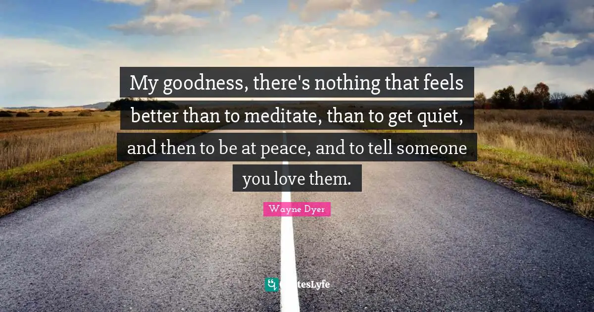 My goodness, there's nothing that feels better than to meditate, than to get quiet, and then to be at peace, and to tell someone you love them.