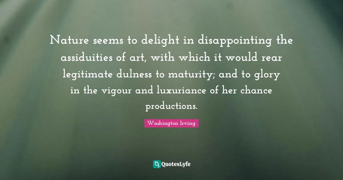 Nature seems to delight in disappointing the assiduities of art, with which it would rear legitimate dulness to maturity; and to glory in the vigour and luxuriance of her chance productions.