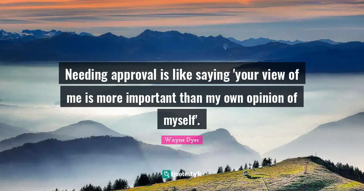Needing approval is like saying 'your view of me is more important than my own opinion of myself'.