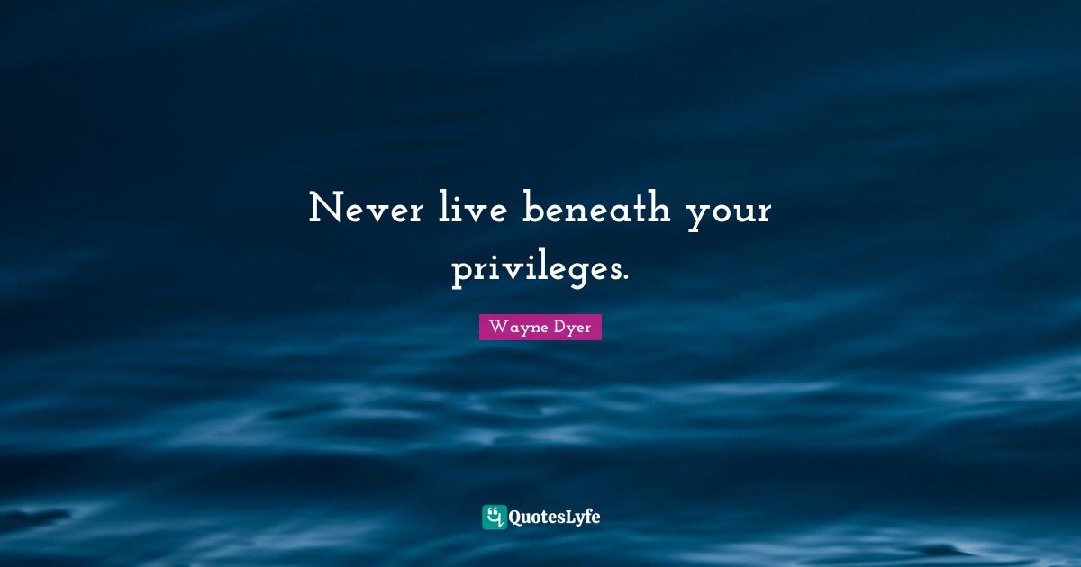 Never live beneath your privileges.
