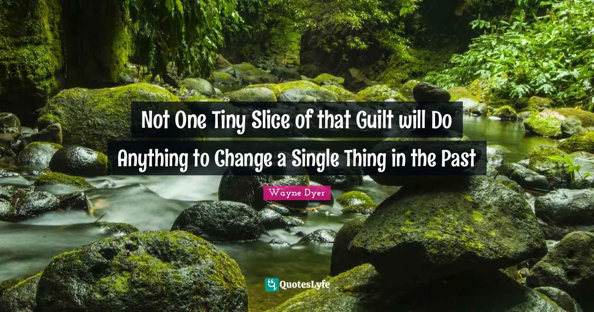Not One Tiny Slice of that Guilt will Do Anything to Change a Single Thing in the Past