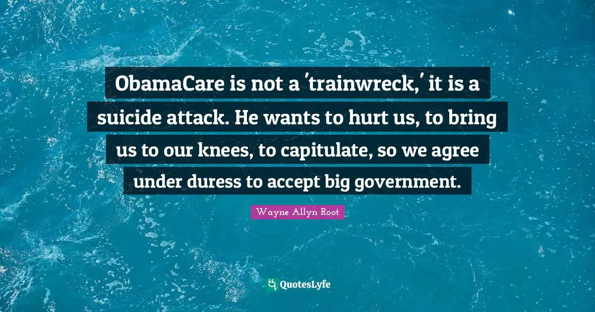 ObamaCare is not a 'trainwreck,' it is a suicide attack. He wants to hurt us, to bring us to our knees, to capitulate, so we agree under duress to accept big government.