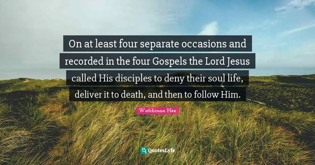Occasions Quotes: "On at least four separate occasions and recorded in the four Gospels the Lord Jesus called His disciples to deny their soul life, deliver it to death, and then to follow Him."