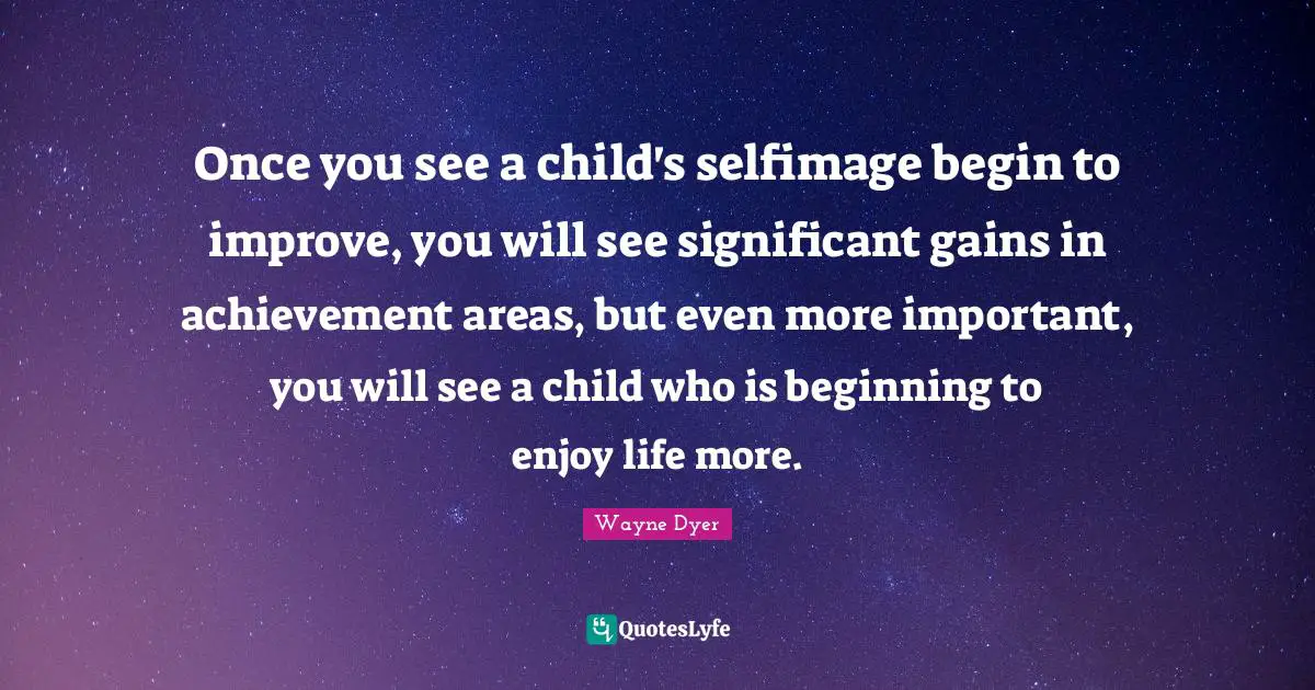 Once you see a child's selfimage begin to improve, you will see significant gains in achievement areas, but even more important, you will see a child who is beginning to enjoy life more.