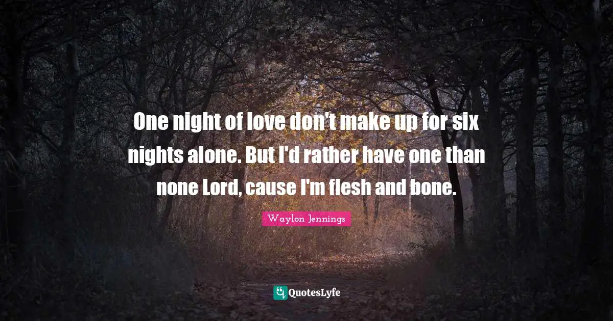 One night of love don't make up for six nights alone. But I'd rather have one than none Lord, cause I'm flesh and bone.