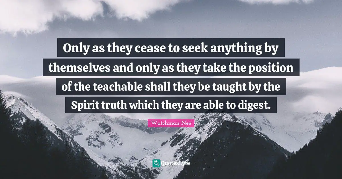 Only as they cease to seek anything by themselves and only as they take the position of the teachable shall they be taught by the Spirit truth which they are able to digest.