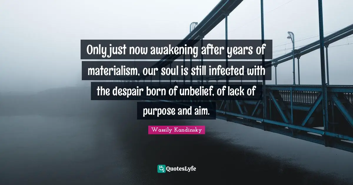 Wassily Kandinsky Quotes: Only just now awakening after years of materialism, our soul is still infected with the despair born of unbelief, of lack of purpose and aim.