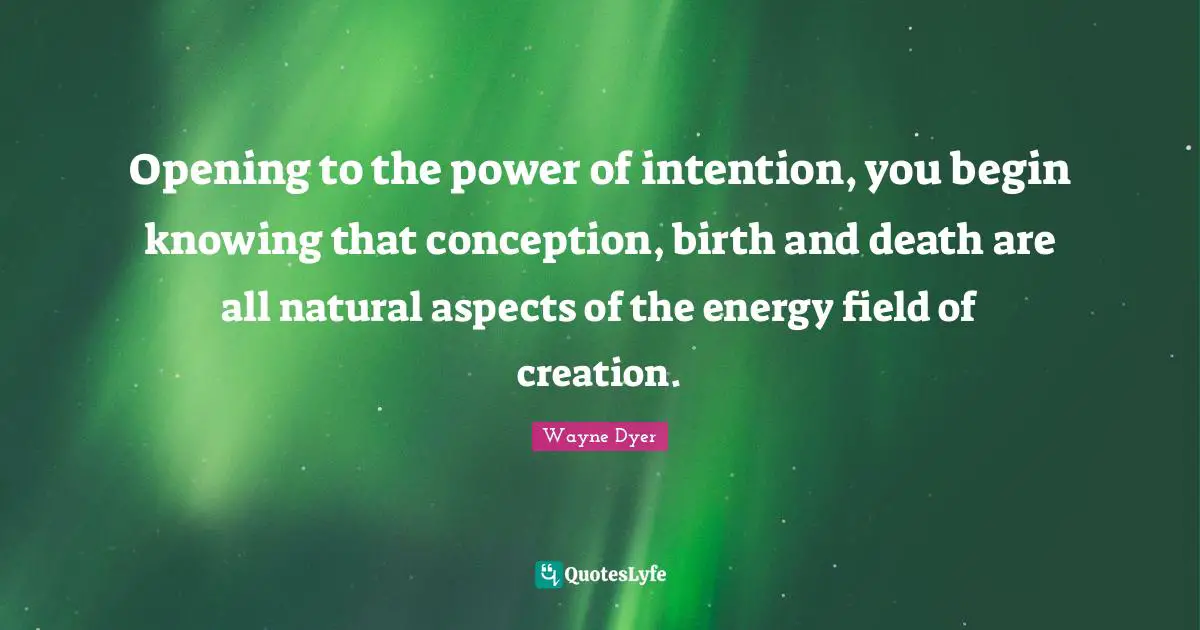 Opening to the power of intention, you begin knowing that conception, birth and death are all natural aspects of the energy field of creation.