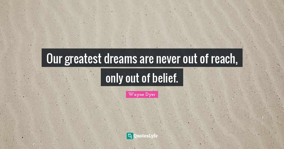 Our greatest dreams are never out of reach, only out of belief.
