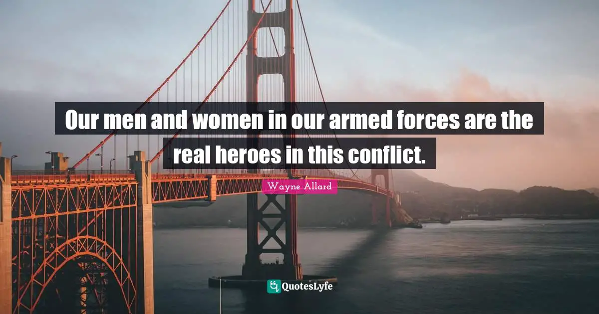 Our men and women in our armed forces are the real heroes in this conflict.