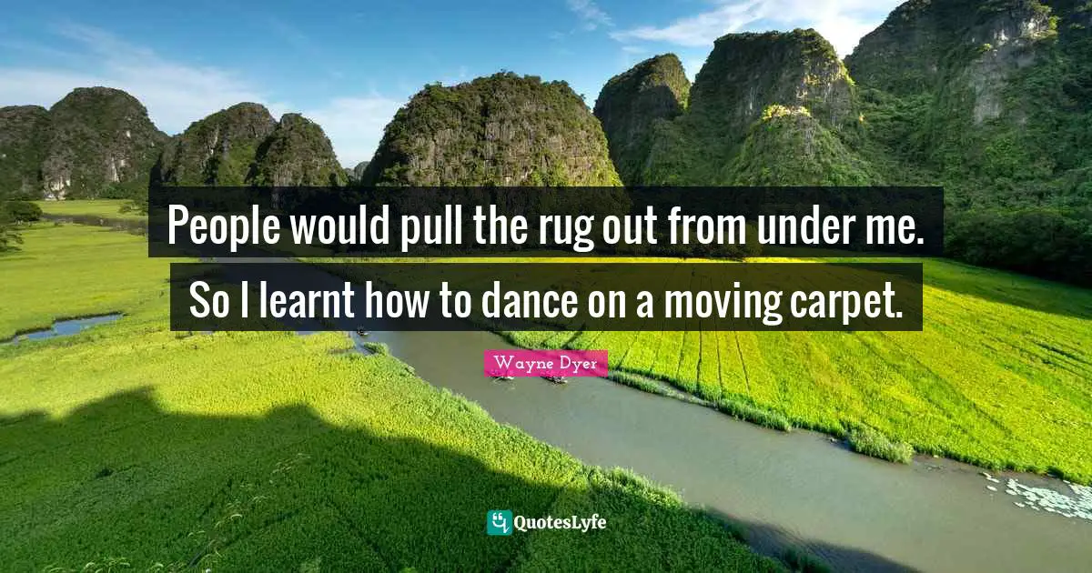 People would pull the rug out from under me. So I learnt how to dance on a moving carpet.