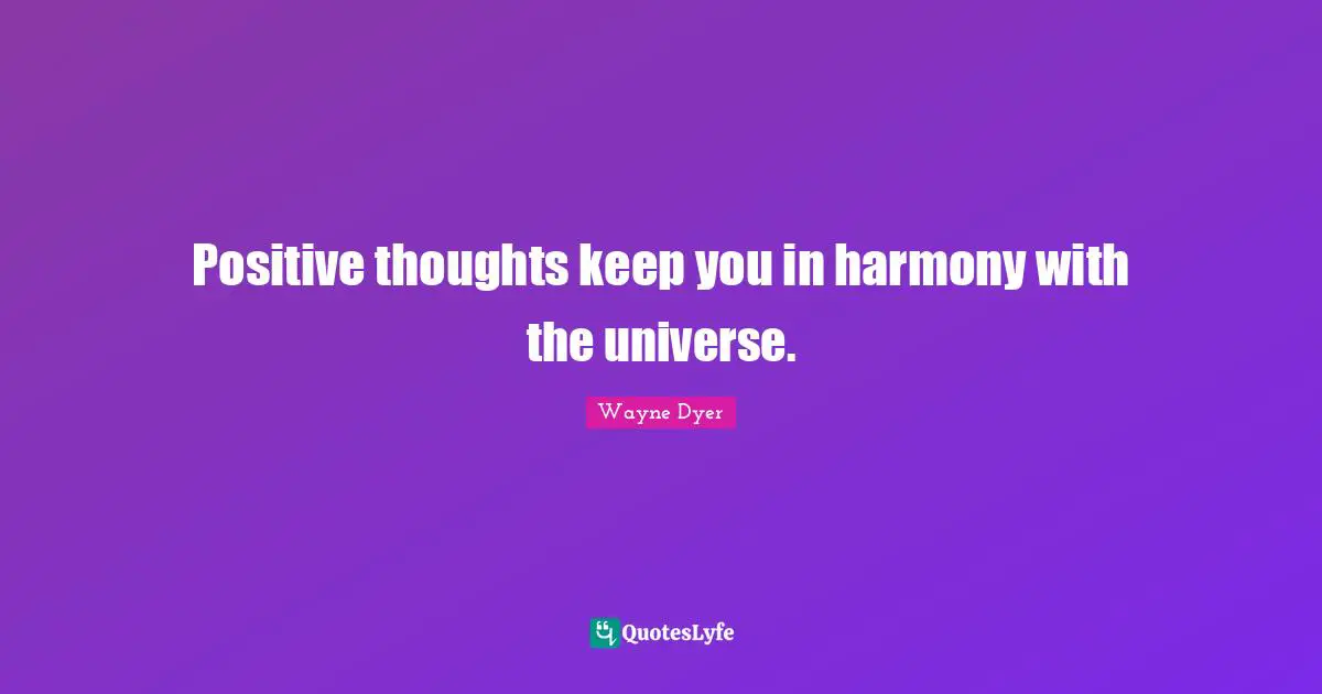 Positive thoughts keep you in harmony with the universe.