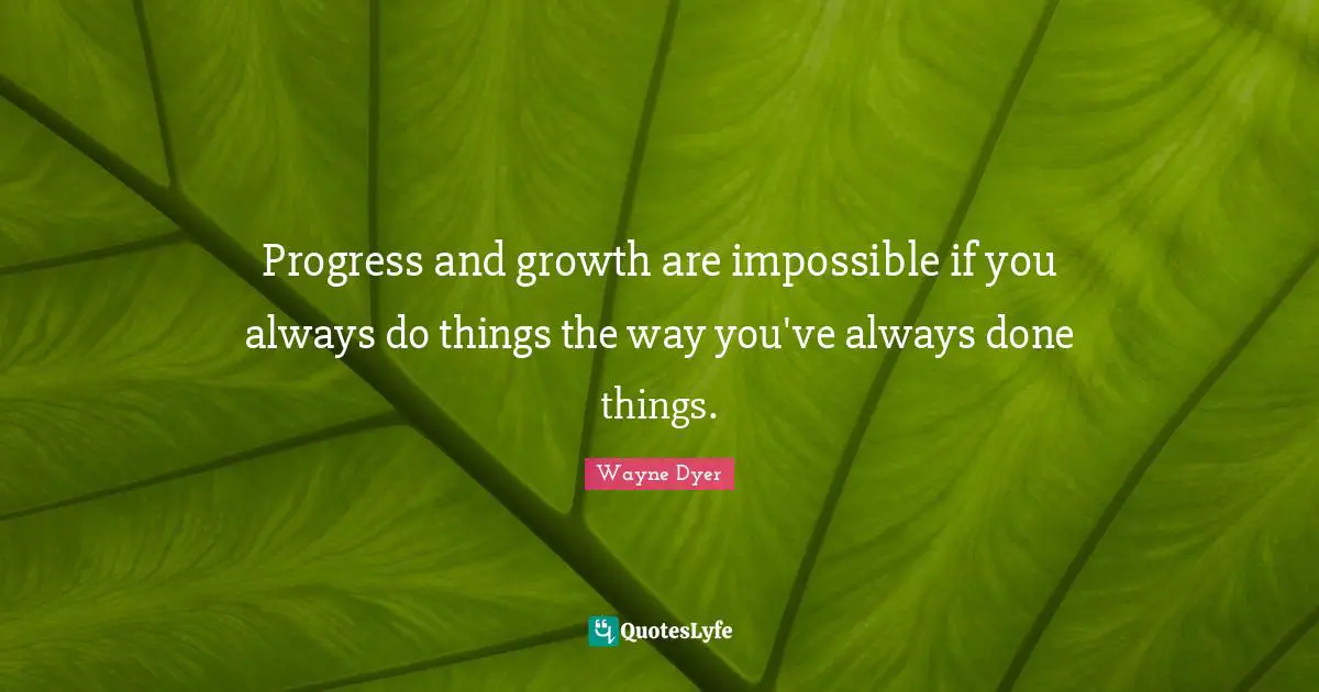 Progress and growth are impossible if you always do things the way you've always done things.