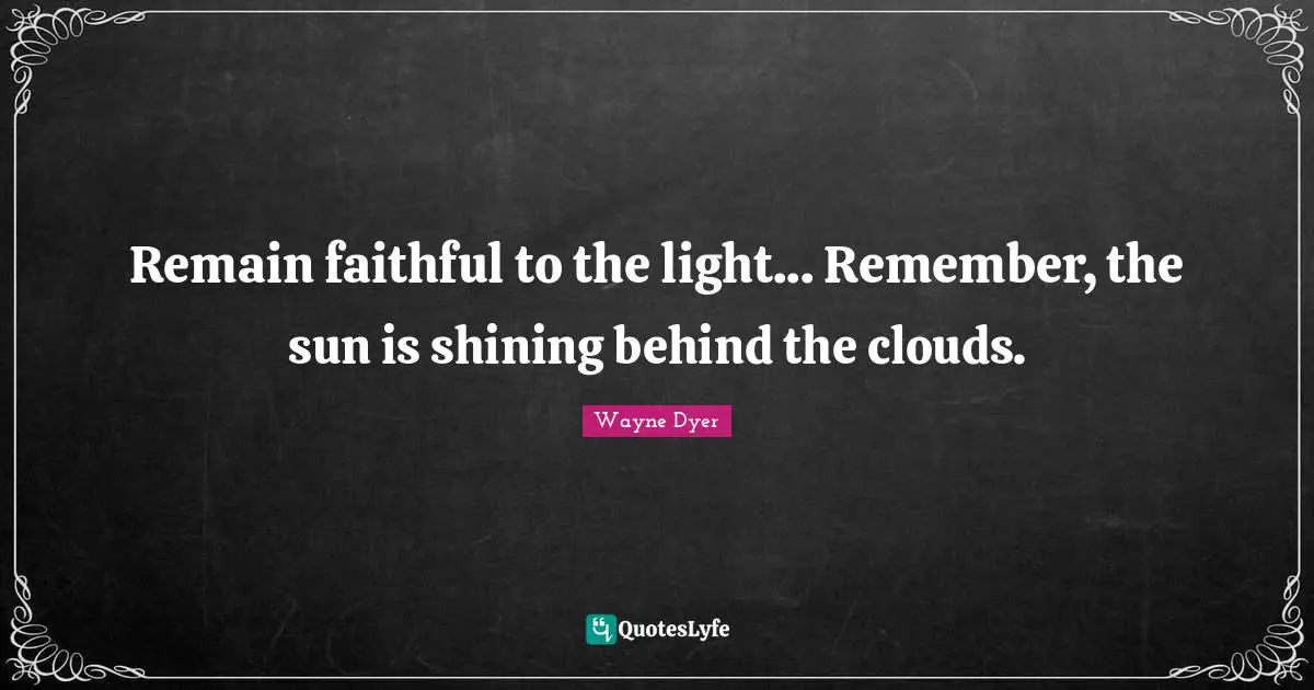 Faithful Quotes: "Remain faithful to the light... Remember, the sun is shining behind the clouds."