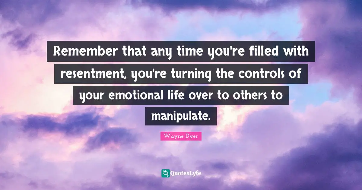 Emotional Quotes: "Remember that any time you're filled with resentment, you're turning the controls of your emotional life over to others to manipulate."