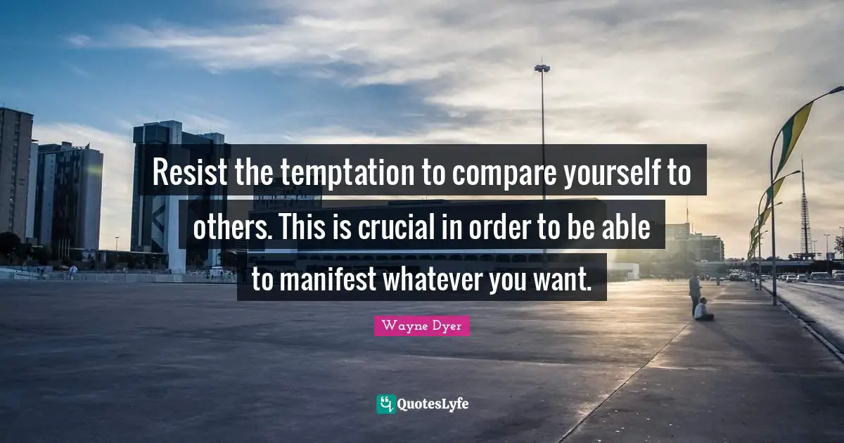 Resist the temptation to compare yourself to others. This is crucial in order to be able to manifest whatever you want.