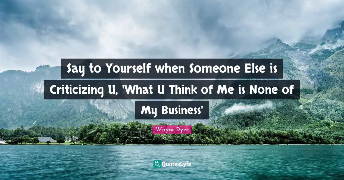 Say to Yourself when Someone Else is Criticizing U, 'What U Think of Me is None of My Business'