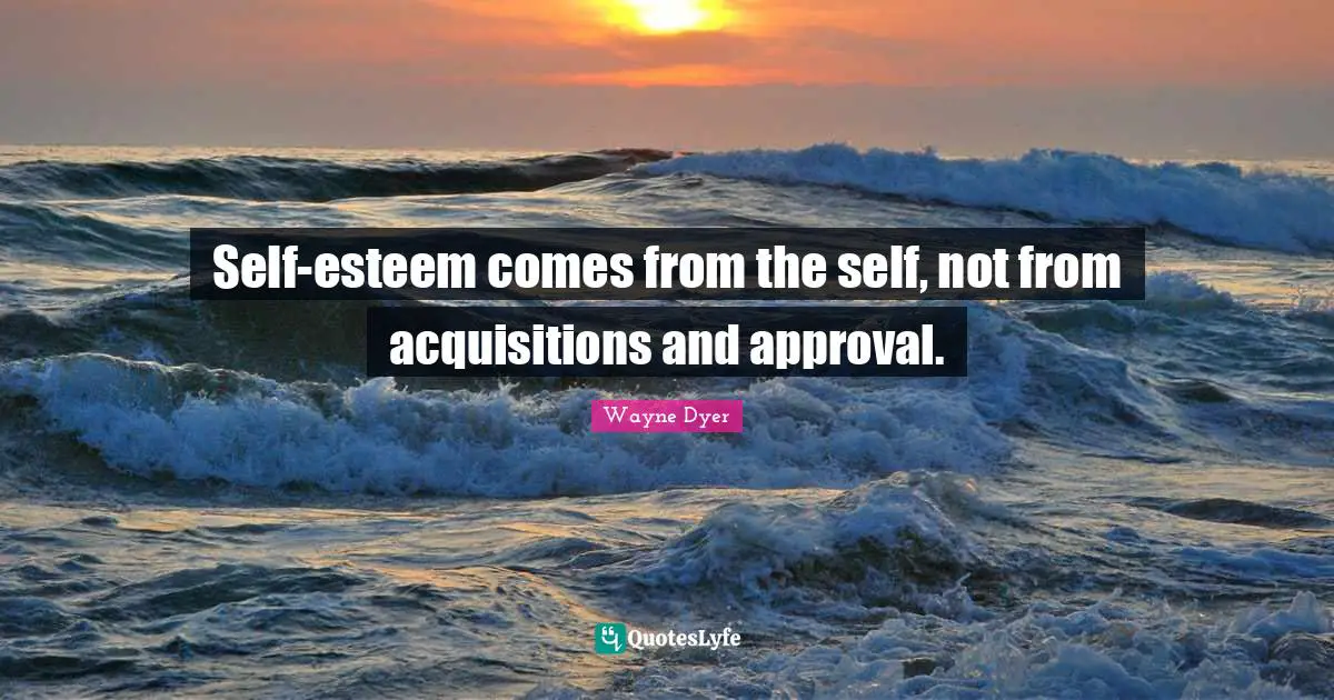 Self-esteem comes from the self, not from acquisitions and approval.