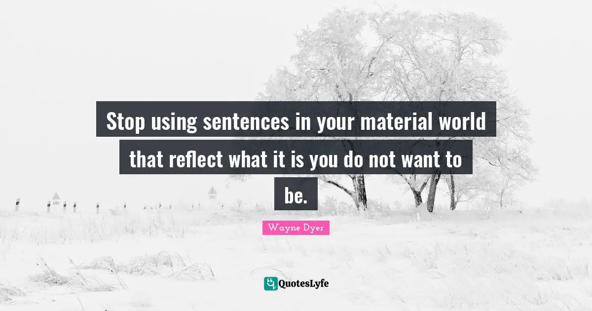 Stop using sentences in your material world that reflect what it is you do not want to be.