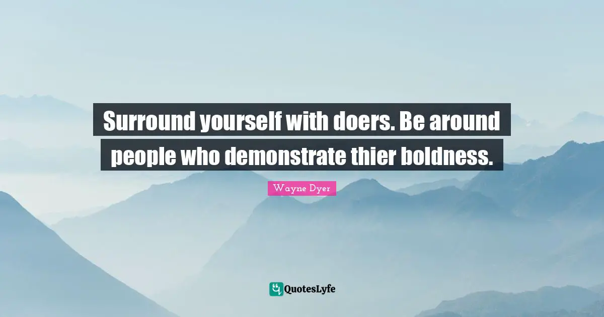 Surround yourself with doers. Be around people who demonstrate thier boldness.