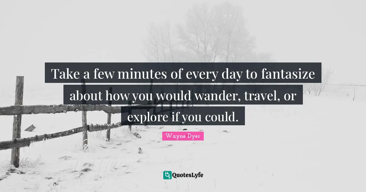 Take a few minutes of every day to fantasize about how you would wander, travel, or explore if you could.