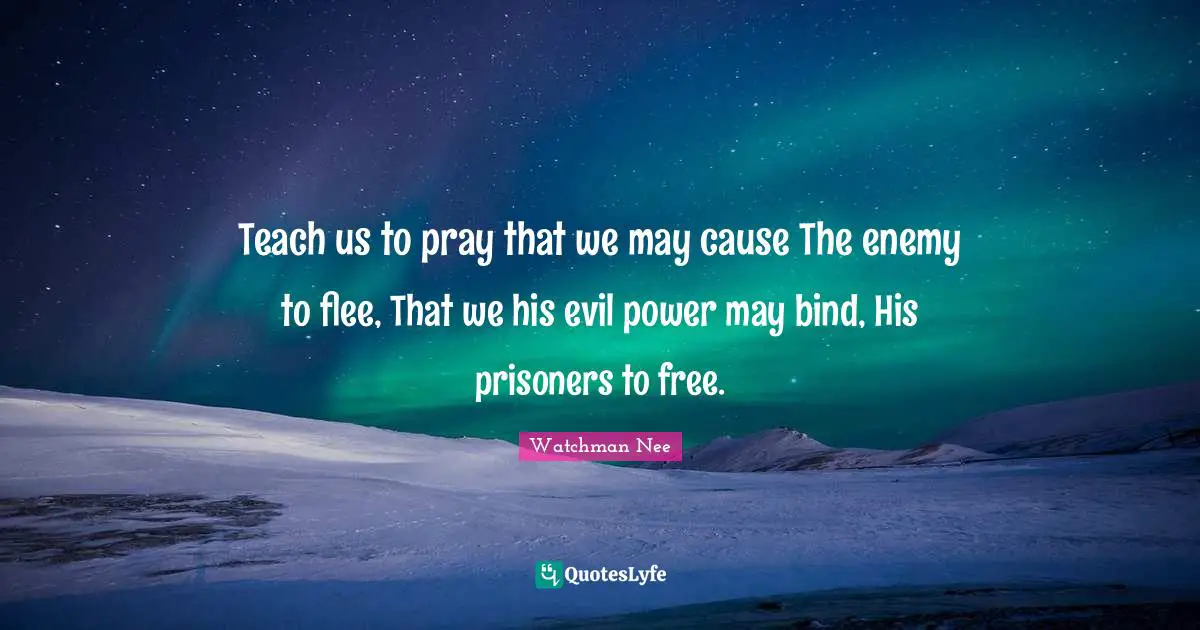 Teach us to pray that we may cause The enemy to flee, That we his evil power may bind, His prisoners to free.