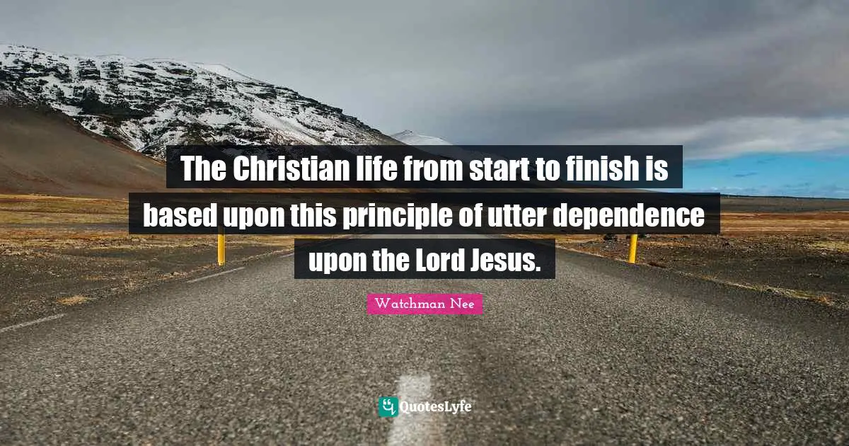 The Christian life from start to finish is based upon this principle of utter dependence upon the Lord Jesus.