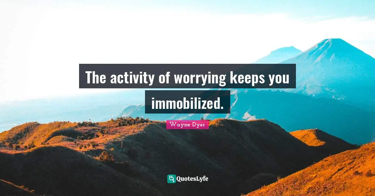 The activity of worrying keeps you immobilized.