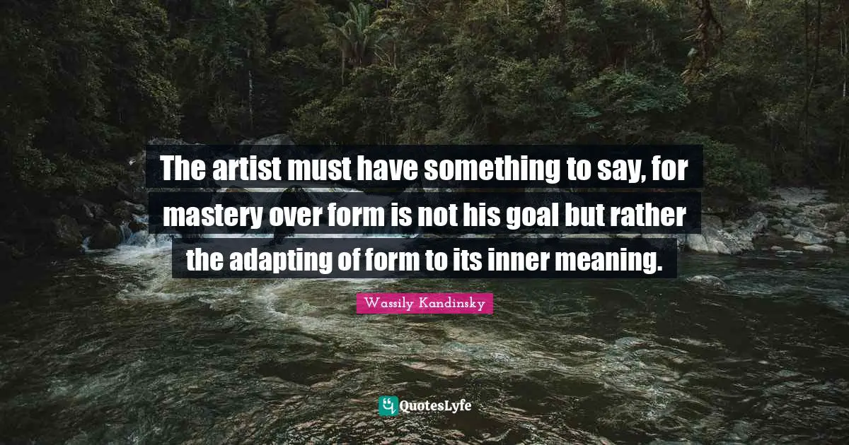 The artist must have something to say, for mastery over form is not his goal but rather the adapting of form to its inner meaning.