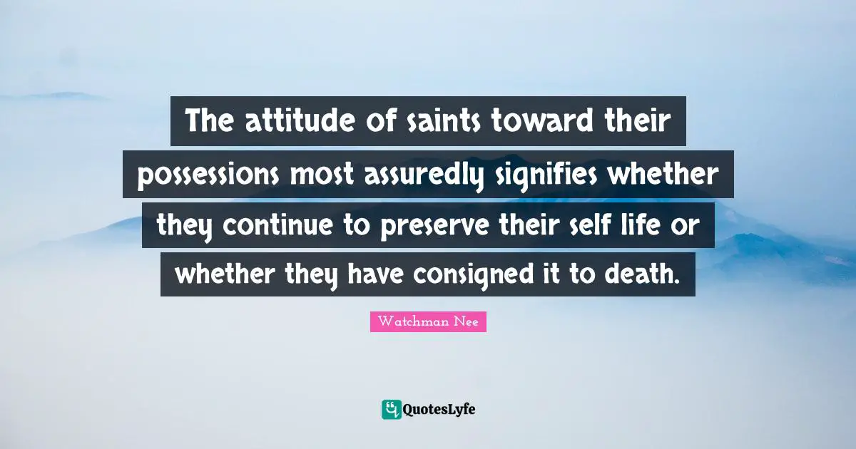The attitude of saints toward their possessions most assuredly signifies whether they continue to preserve their self life or whether they have consigned it to death.