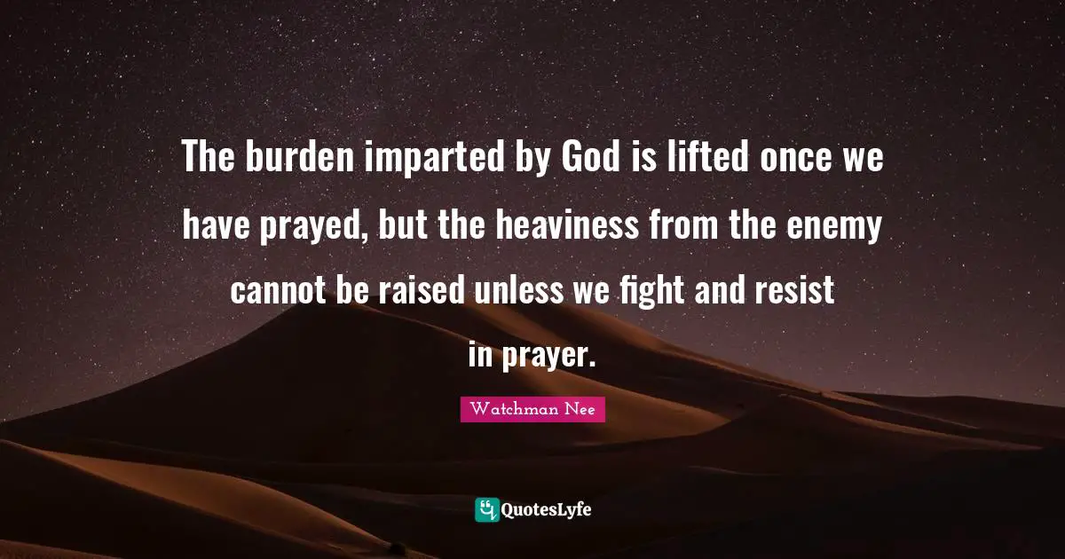 The burden imparted by God is lifted once we have prayed, but the heaviness from the enemy cannot be raised unless we fight and resist in prayer.
