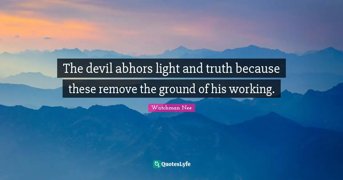 The devil abhors light and truth because these remove the ground of his working.