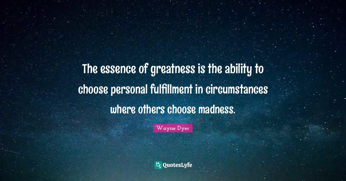 Ability To Choose Quotes: "The essence of greatness is the ability to choose personal fulfillment in circumstances where others choose madness."